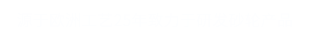 源于欧洲工艺 25年致力于研发高品质砂轮产品